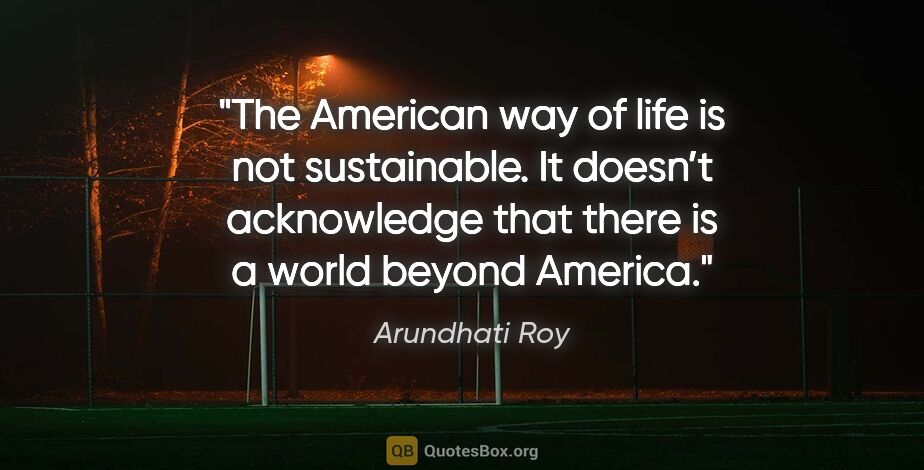 Arundhati Roy quote: "The American way of life is not sustainable. It doesn’t..."