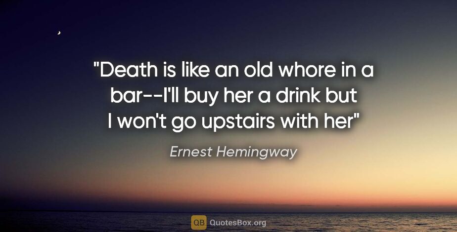 Ernest Hemingway quote: "Death is like an old whore in a bar--I'll buy her a drink but..."