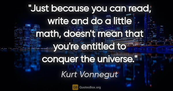 Kurt Vonnegut quote: "Just because you can read, write and do a little math, doesn't..."