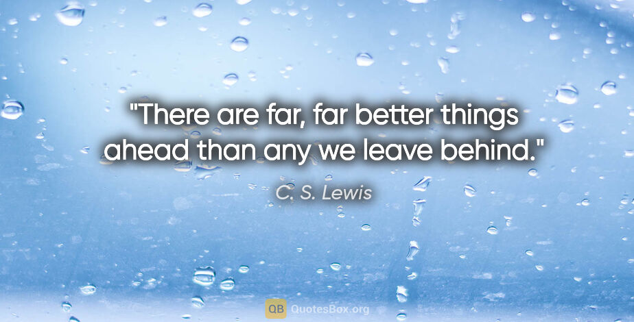 C. S. Lewis quote: "There are far, far better things ahead than any we leave behind."