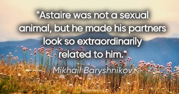 Mikhail Baryshnikov quote: "Astaire was not a sexual animal, but he made his partners look..."