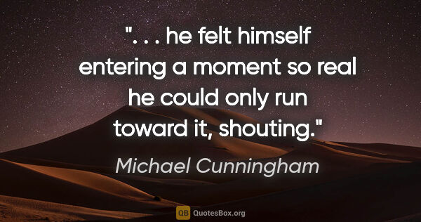 Michael Cunningham quote: " . . he felt himself entering a moment so real he could only..."