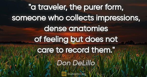 Don DeLillo quote: "a traveler, the purer form, someone who collects impressions,..."