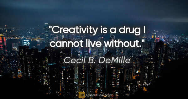 Cecil B. DeMille quote: "Creativity is a drug I cannot live without."