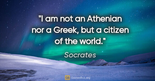 Socrates quote: "I am not an Athenian nor a Greek, but a citizen of the world."