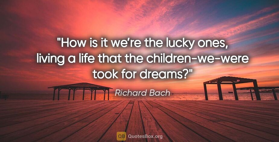 Richard Bach quote: "How is it we’re the lucky ones, living a life that the..."