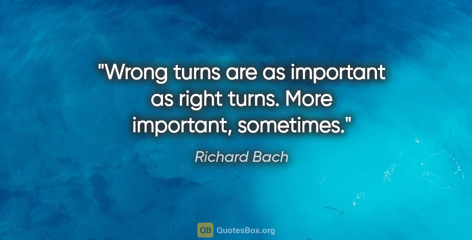 Richard Bach quote: "Wrong turns are as important as right turns. More important,..."