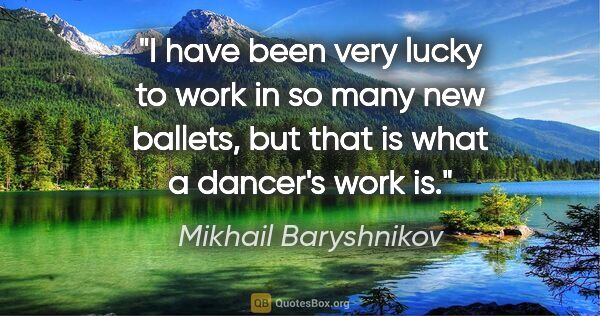 Mikhail Baryshnikov quote: "I have been very lucky to work in so many new ballets, but..."