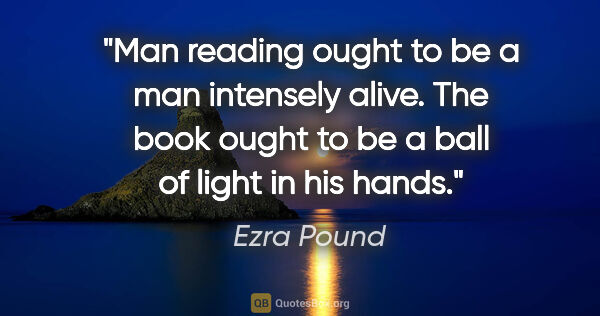 Ezra Pound quote: "Man reading ought to be a man intensely alive. The book ought..."