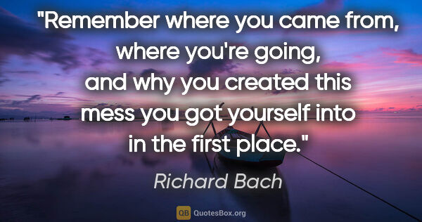 Richard Bach quote: "Remember where you came from, where you're going, and why you..."