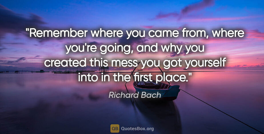 Richard Bach quote: "Remember where you came from, where you're going, and why you..."
