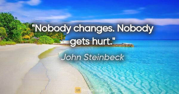 John Steinbeck quote: "Nobody changes. Nobody gets hurt."