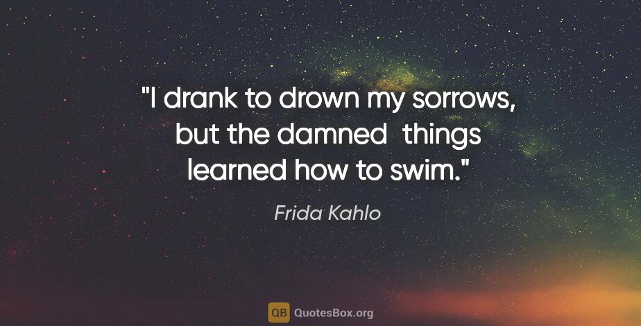 Frida Kahlo quote: "I drank to drown my sorrows, but the damned  things learned..."