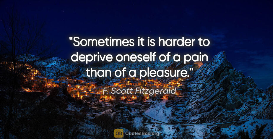 F. Scott Fitzgerald quote: "Sometimes it is harder to deprive oneself of a pain than of a..."