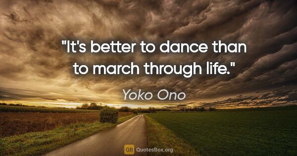 Yoko Ono quote: "It's better to dance than to march through life."