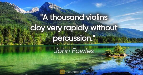 John Fowles quote: "A thousand violins cloy very rapidly without percussion."