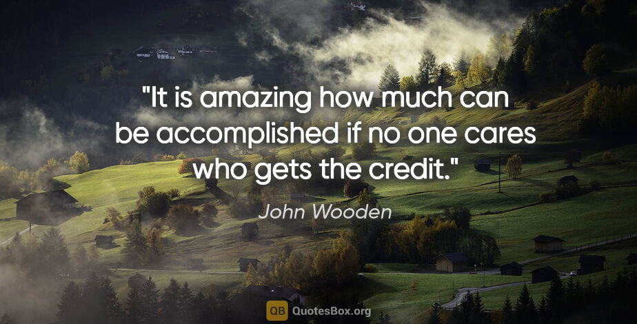 John Wooden quote: "It is amazing how much can be accomplished if no one cares who..."