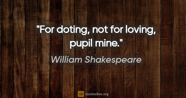 William Shakespeare quote: "For doting, not for loving, pupil mine."