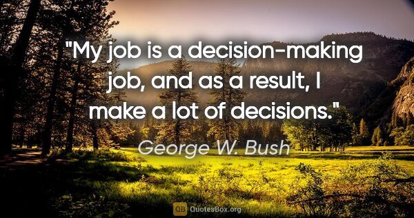 George W. Bush quote: "My job is a decision-making job, and as a result, I make a lot..."