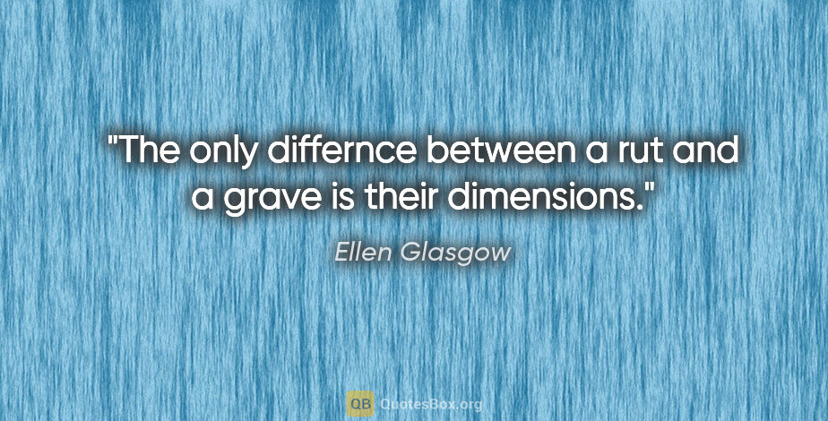 Ellen Glasgow quote: "The only differnce between a rut and a grave is their dimensions."