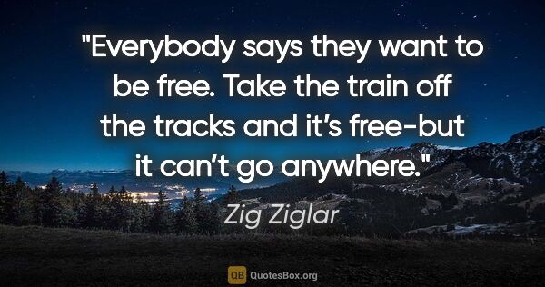 Zig Ziglar quote: "Everybody says they want to be free. Take the train off the..."