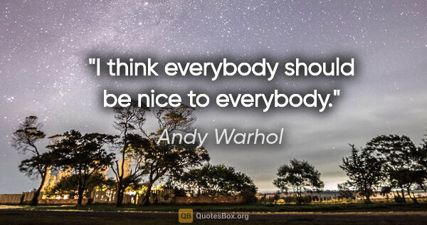 Andy Warhol quote: "I think everybody should be nice to everybody."