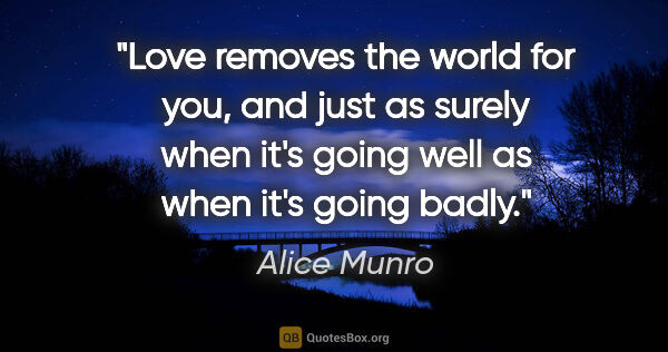 Alice Munro quote: "Love removes the world for you, and just as surely when it's..."