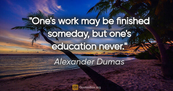 Alexander Dumas quote: "One's work may be finished someday, but one's education never."