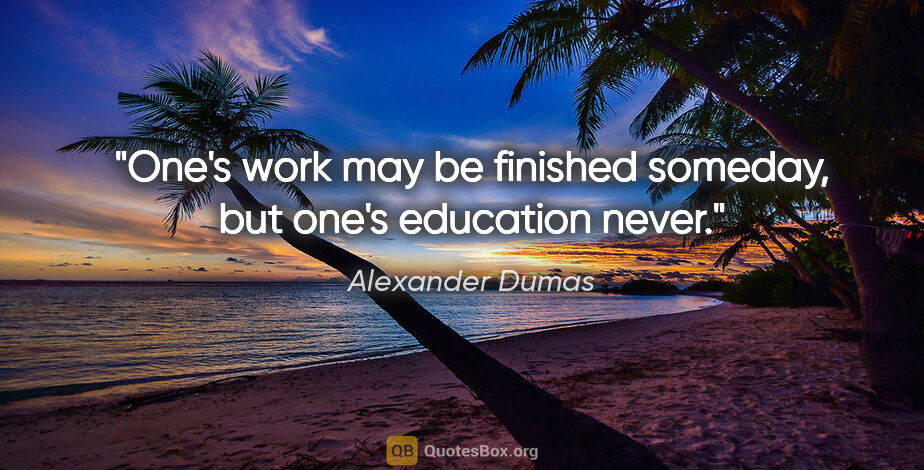 Alexander Dumas quote: "One's work may be finished someday, but one's education never."