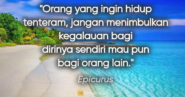 Epicurus quote: "Orang yang ingin hidup tenteram, jangan menimbulkan kegalauan..."