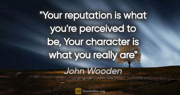 John Wooden quote: "Your reputation is what you're perceived to be, Your character..."