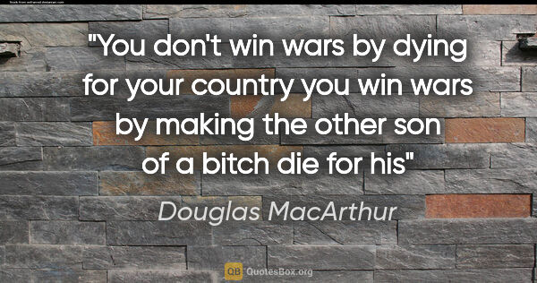 Douglas MacArthur quote: "You don't win wars by dying for your country you win wars by..."