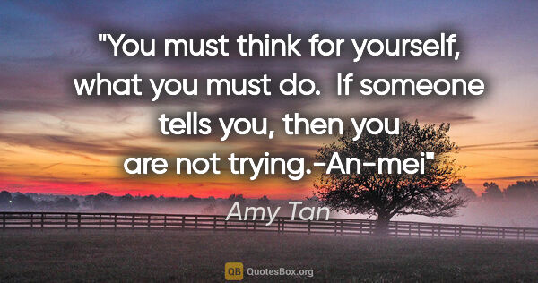 Amy Tan quote: "You must think for yourself, what you must do.  If someone..."