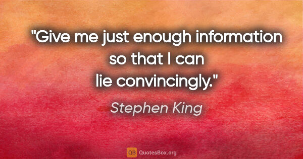 Stephen King quote: "Give me just enough information so that I can lie convincingly."