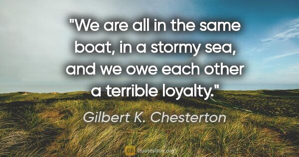 Gilbert K. Chesterton quote: "We are all in the same boat, in a stormy sea, and we owe each..."