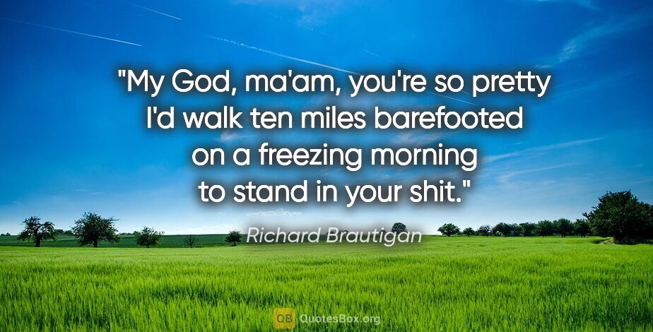 Richard Brautigan quote: "My God, ma'am, you're so pretty I'd walk ten miles barefooted..."