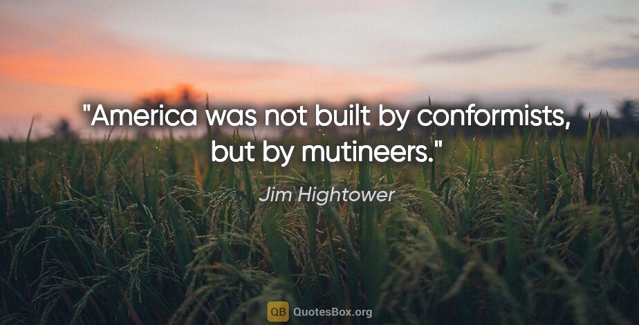 Jim Hightower quote: "America was not built by conformists, but by mutineers."