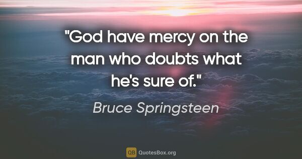 Bruce Springsteen quote: "God have mercy on the man who doubts what he's sure of."