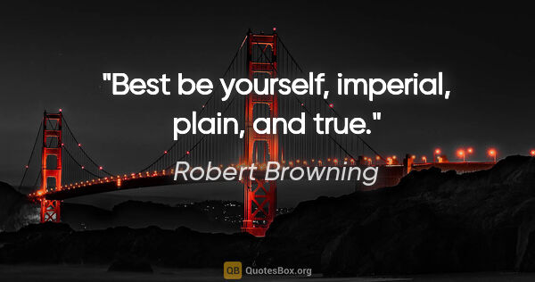 Robert Browning quote: "Best be yourself, imperial, plain, and true."