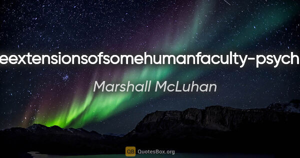 Marshall McLuhan quote: "Allmediaareextensionsofsomehumanfaculty-psychicorphysical."