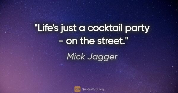 Mick Jagger quote: "Life's just a cocktail party  - on the street."