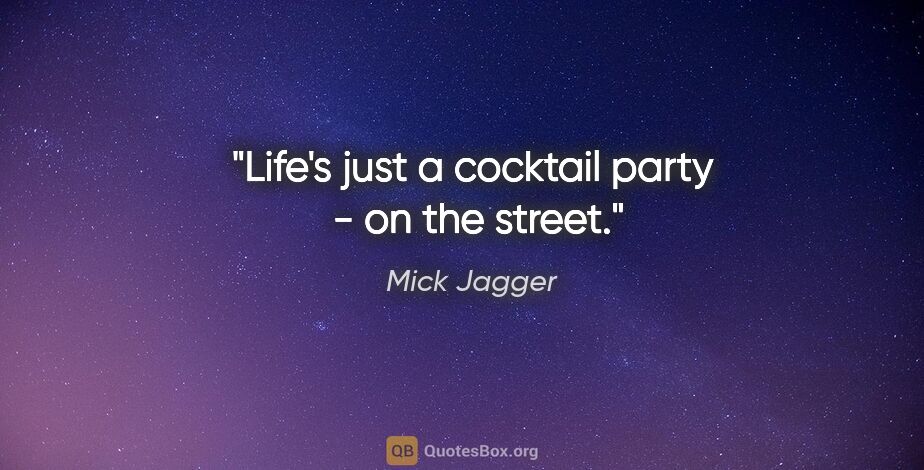 Mick Jagger quote: "Life's just a cocktail party  - on the street."
