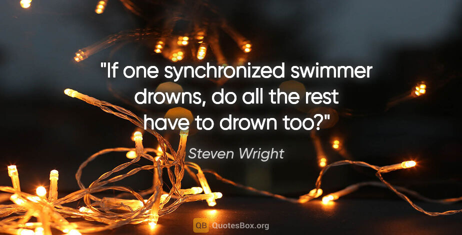 Steven Wright quote: "If one synchronized swimmer drowns, do all the rest have to..."