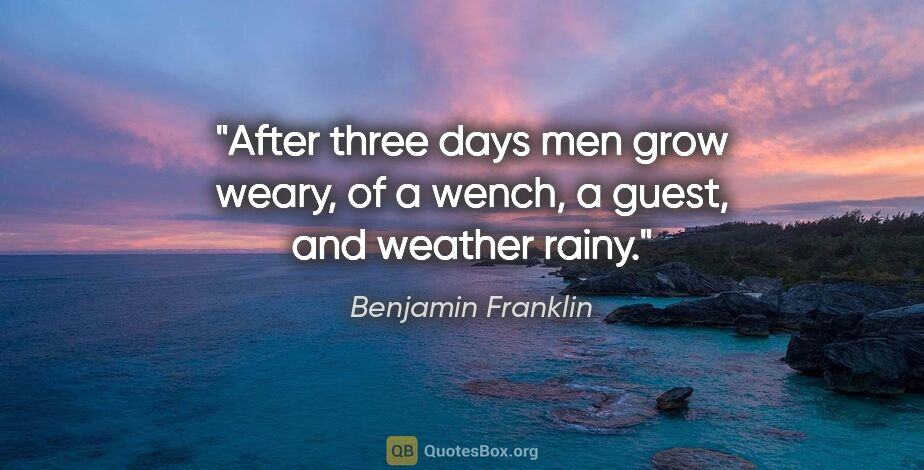 Benjamin Franklin quote: "After three days men grow weary, of a wench, a guest, and..."
