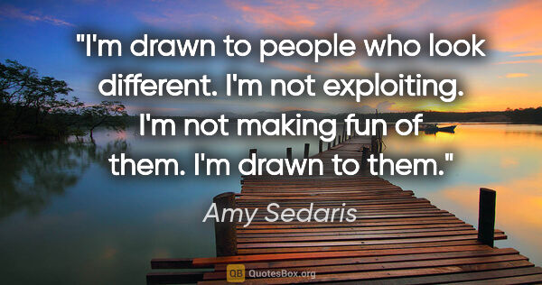 Amy Sedaris quote: "I'm drawn to people who look different. I'm not exploiting...."