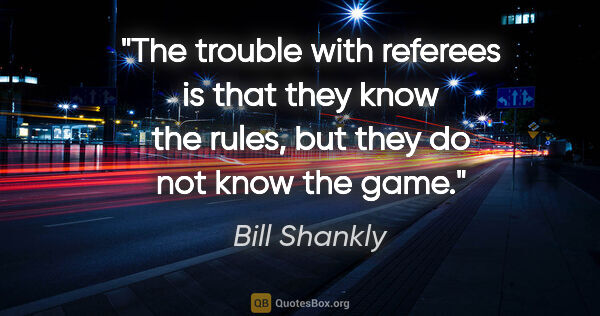 Bill Shankly quote: "The trouble with referees is that they know the rules, but..."