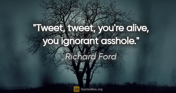 Richard Ford quote: "Tweet, tweet, you're alive, you ignorant asshole."