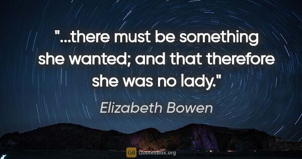 Elizabeth Bowen quote: "there must be something she wanted; and that therefore she was..."