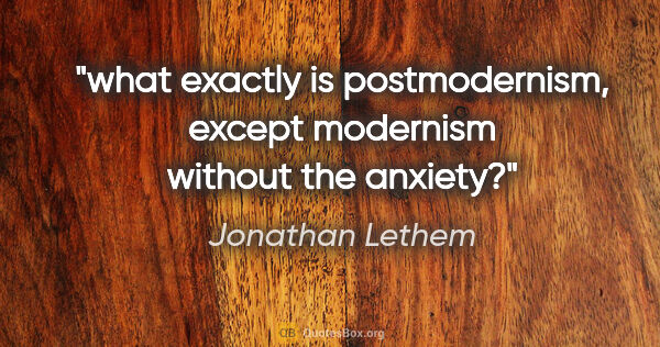 Jonathan Lethem quote: "what exactly is postmodernism, except modernism without the..."