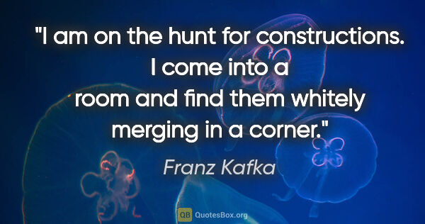 Franz Kafka quote: "I am on the hunt for constructions. I come into a room and..."